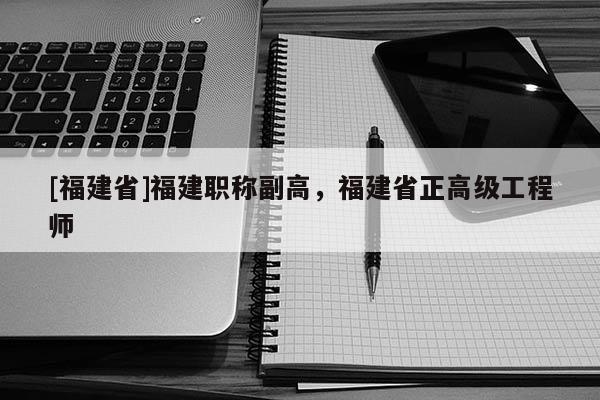 [福建省]福建職稱副高，福建省正高級工程師