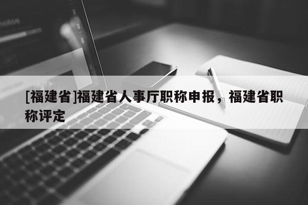 [福建省]福建省人事廳職稱申報(bào)，福建省職稱評(píng)定