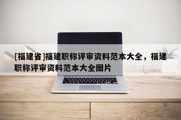 [福建省]福建職稱評審資料范本大全，福建職稱評審資料范本大全圖片