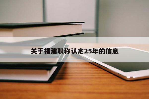 關(guān)于福建職稱認(rèn)定25年的信息