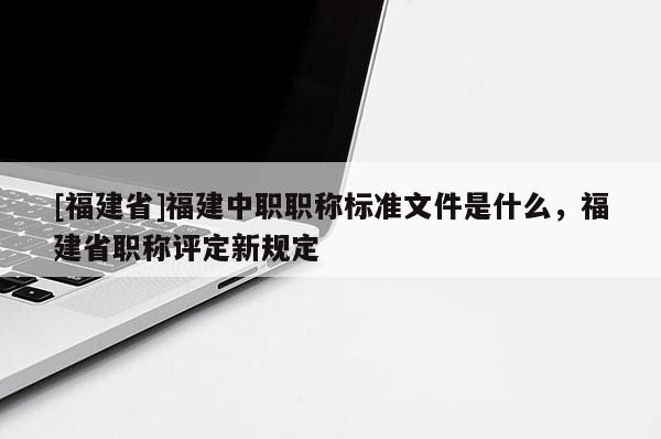 [福建省]福建中職職稱標準文件是什么，福建省職稱評定新規(guī)定