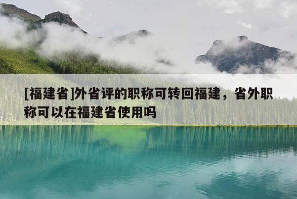 [福建省]外省評的職稱可轉(zhuǎn)回福建，省外職稱可以在福建省使用嗎