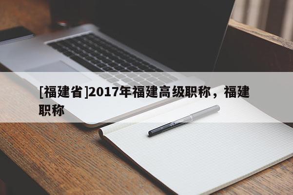 [福建省]2017年福建高級職稱，福建 職稱