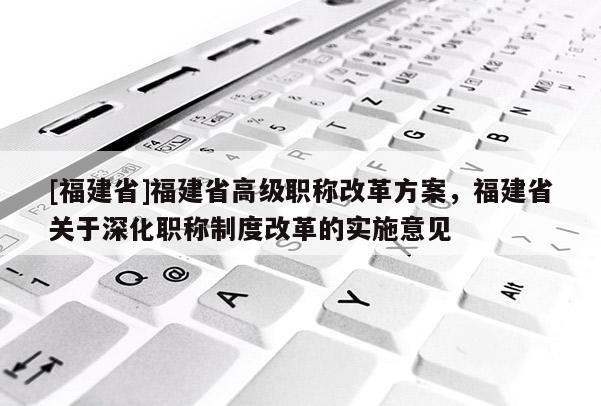 [福建省]福建省高級(jí)職稱改革方案，福建省關(guān)于深化職稱制度改革的實(shí)施意見(jiàn)