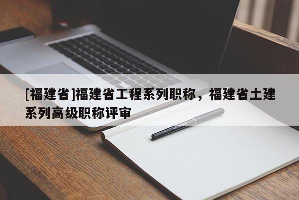 [福建省]福建省工程系列職稱，福建省土建系列高級職稱評審