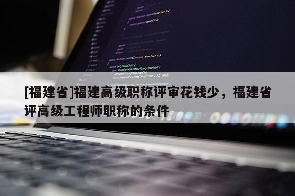 [福建省]福建高級職稱評審花錢少，福建省評高級工程師職稱的條件