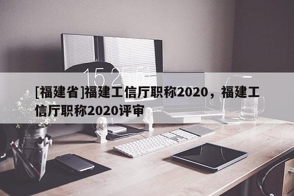 [福建省]福建工信廳職稱2020，福建工信廳職稱2020評(píng)審