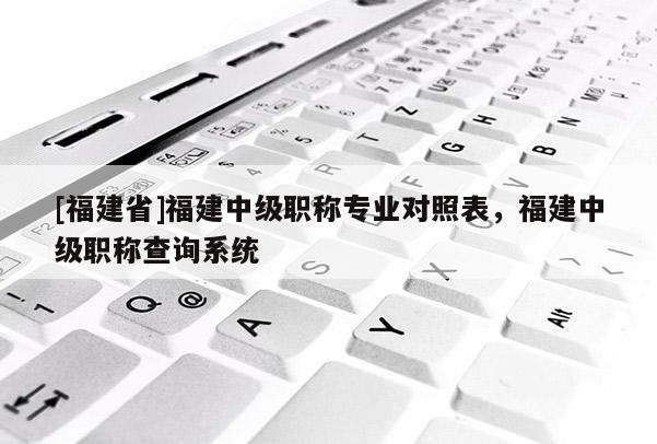 [福建省]福建中級職稱專業(yè)對照表，福建中級職稱查詢系統(tǒng)