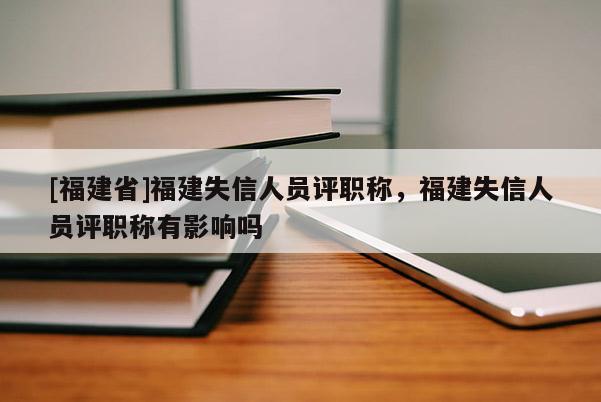 [福建省]福建失信人員評職稱，福建失信人員評職稱有影響嗎