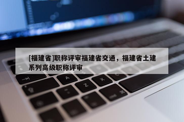 [福建省]職稱評審福建省交通，福建省土建系列高級職稱評審