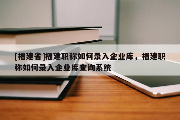 [福建省]福建職稱如何錄入企業(yè)庫(kù)，福建職稱如何錄入企業(yè)庫(kù)查詢系統(tǒng)