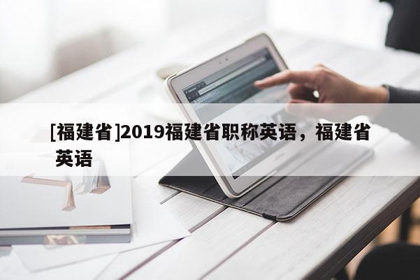 [福建省]2019福建省職稱英語，福建省 英語