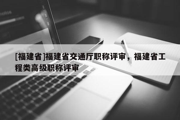 [福建省]福建省交通廳職稱評審，福建省工程類高級職稱評審