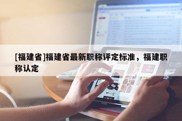[福建省]福建省最新職稱評(píng)定標(biāo)準(zhǔn)，福建職稱認(rèn)定