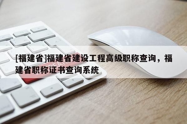 [福建省]福建省建設(shè)工程高級職稱查詢，福建省職稱證書查詢系統(tǒng)