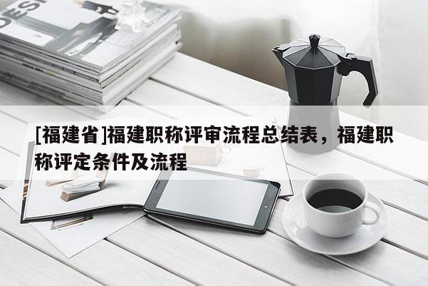 [福建省]福建職稱評審流程總結表，福建職稱評定條件及流程