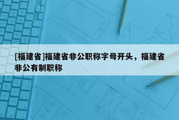 [福建省]福建省非公職稱字母開頭，福建省非公有制職稱