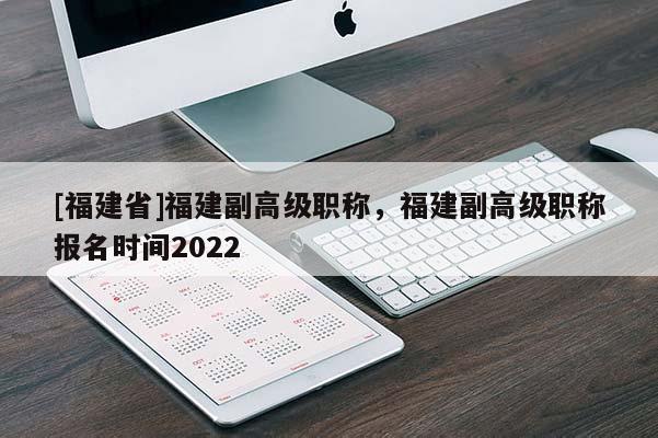 [福建省]福建副高級職稱，福建副高級職稱報名時間2022