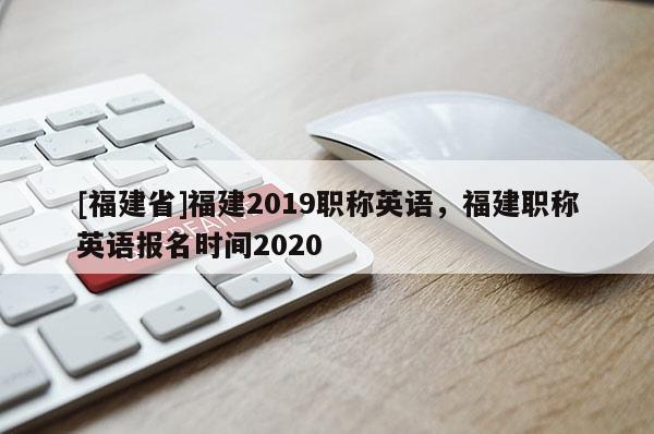 [福建省]福建2019職稱(chēng)英語(yǔ)，福建職稱(chēng)英語(yǔ)報(bào)名時(shí)間2020