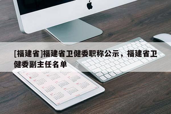 [福建省]福建省衛(wèi)健委職稱公示，福建省衛(wèi)健委副主任名單