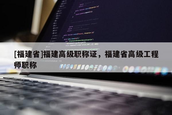 [福建省]福建高級職稱證，福建省高級工程師職稱