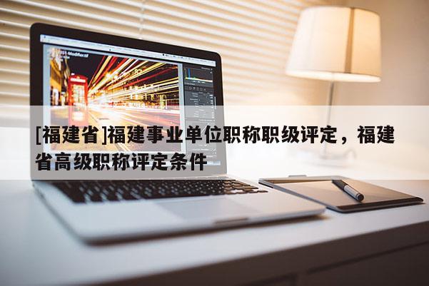 [福建省]福建事業(yè)單位職稱職級評定，福建省高級職稱評定條件