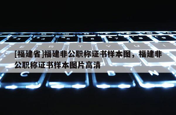 [福建省]福建非公職稱證書樣本圖，福建非公職稱證書樣本圖片高清