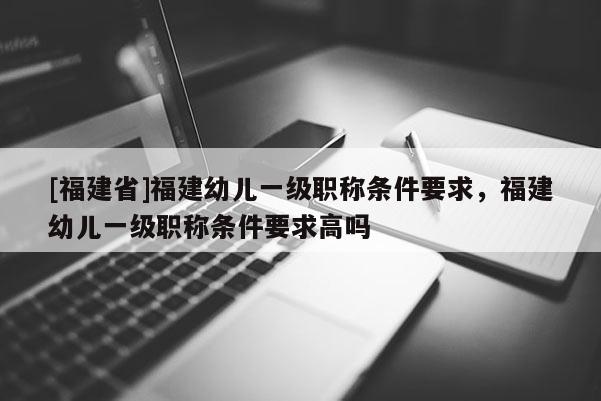 [福建省]福建幼兒一級(jí)職稱條件要求，福建幼兒一級(jí)職稱條件要求高嗎