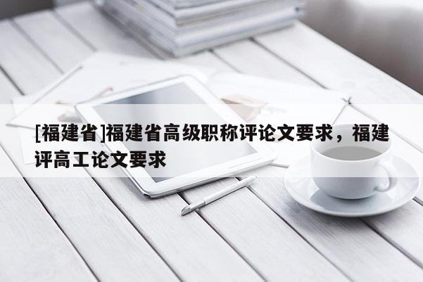 [福建省]福建省高級職稱評論文要求，福建評高工論文要求