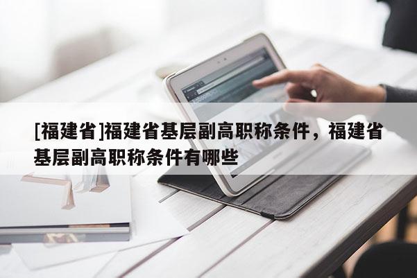 [福建省]福建省基層副高職稱條件，福建省基層副高職稱條件有哪些