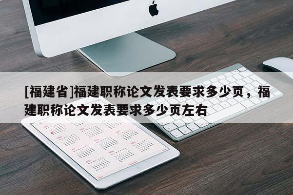 [福建省]福建職稱論文發(fā)表要求多少頁，福建職稱論文發(fā)表要求多少頁左右