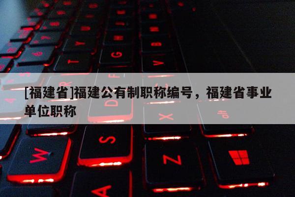 [福建省]福建公有制職稱編號，福建省事業(yè)單位職稱