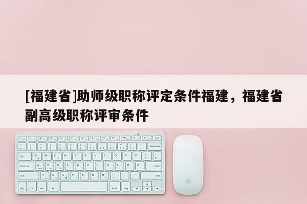 [福建省]助師級職稱評定條件福建，福建省副高級職稱評審條件