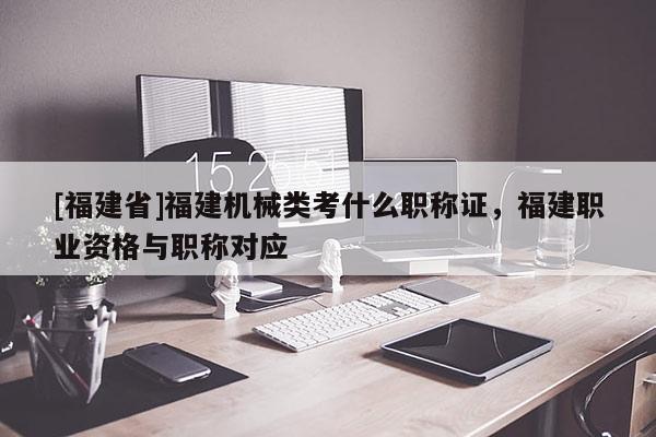 [福建省]福建機(jī)械類考什么職稱證，福建職業(yè)資格與職稱對(duì)應(yīng)