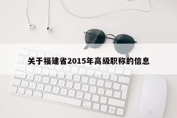 關(guān)于福建省2015年高級(jí)職稱的信息