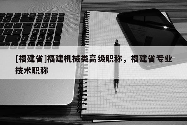 [福建省]福建機械類高級職稱，福建省專業(yè)技術職稱