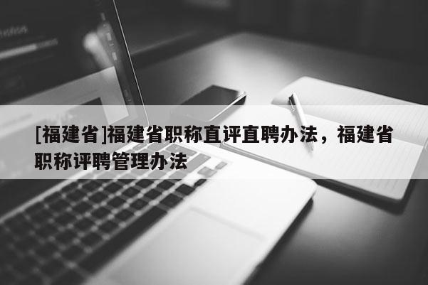 [福建省]福建省職稱直評直聘辦法，福建省職稱評聘管理辦法
