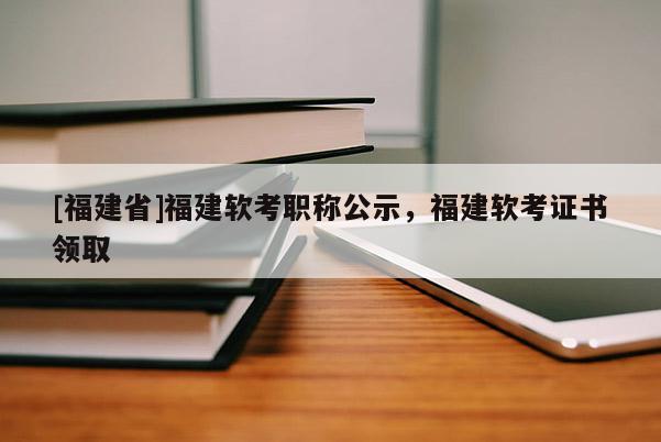 [福建省]福建軟考職稱公示，福建軟考證書領(lǐng)取