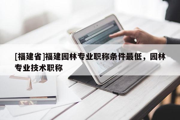 [福建省]福建園林專業(yè)職稱條件最低，園林專業(yè)技術(shù)職稱