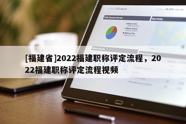 [福建省]2022福建職稱評定流程，2022福建職稱評定流程視頻