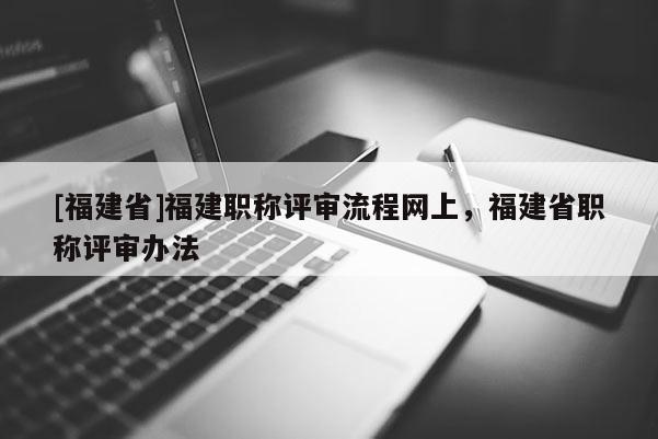 [福建省]福建職稱評(píng)審流程網(wǎng)上，福建省職稱評(píng)審辦法