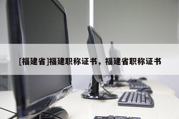 [福建省]福建職稱證書，福建省職稱證書