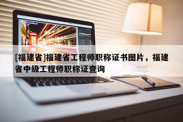 [福建省]福建省工程師職稱證書圖片，福建省中級工程師職稱證查詢