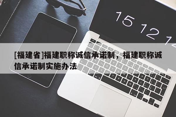 [福建省]福建職稱誠信承諾制，福建職稱誠信承諾制實(shí)施辦法