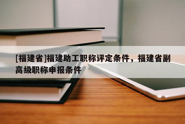 [福建省]福建助工職稱評(píng)定條件，福建省副高級(jí)職稱申報(bào)條件