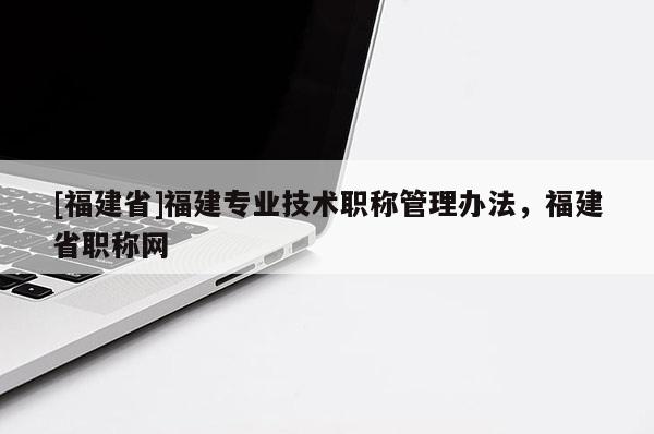 [福建省]福建專業(yè)技術(shù)職稱管理辦法，福建省職稱網(wǎng)