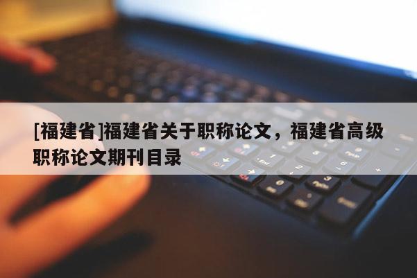 [福建省]福建省關(guān)于職稱論文，福建省高級(jí)職稱論文期刊目錄