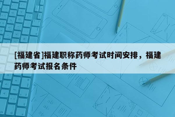 [福建省]福建職稱藥師考試時間安排，福建藥師考試報名條件