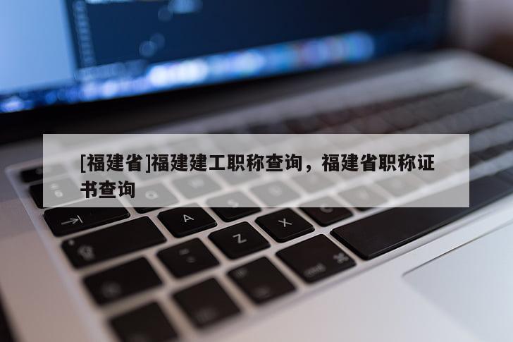 [福建省]福建建工職稱查詢，福建省職稱證書查詢