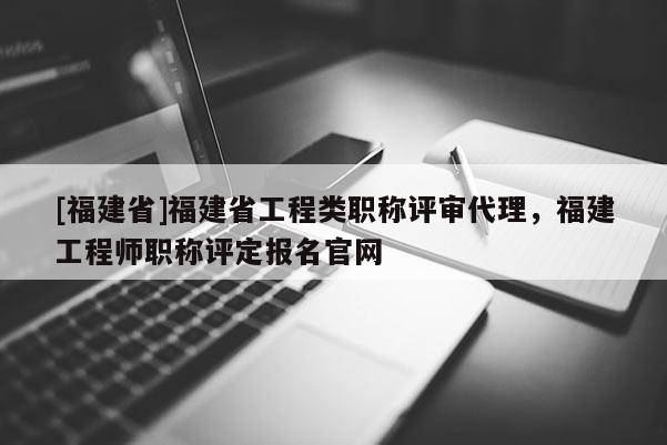 [福建省]福建省工程類職稱評審代理，福建工程師職稱評定報名官網(wǎng)